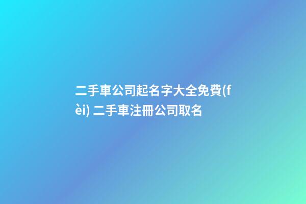 二手車公司起名字大全免費(fèi) 二手車注冊公司取名